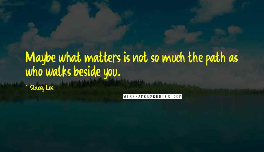 Stacey Lee Quotes: Maybe what matters is not so much the path as who walks beside you.