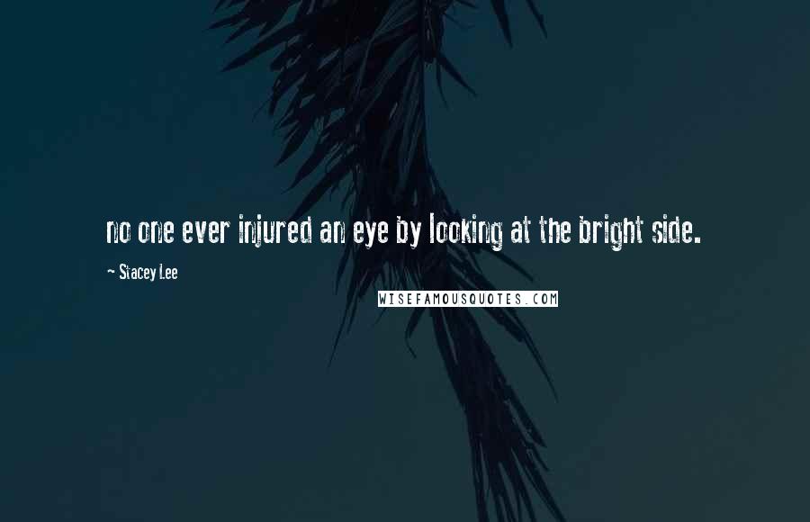 Stacey Lee Quotes: no one ever injured an eye by looking at the bright side.