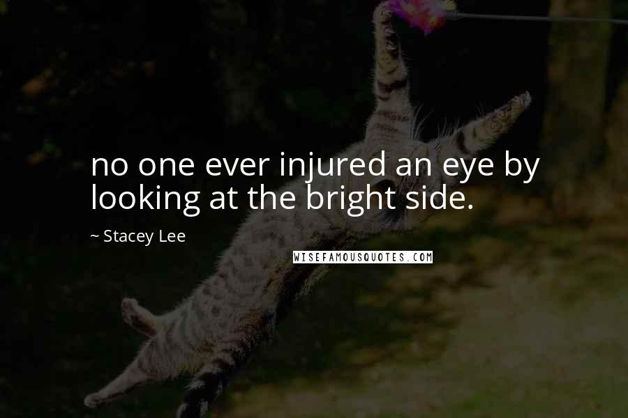 Stacey Lee Quotes: no one ever injured an eye by looking at the bright side.