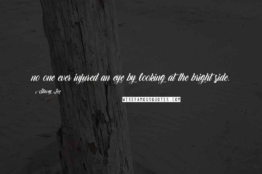 Stacey Lee Quotes: no one ever injured an eye by looking at the bright side.