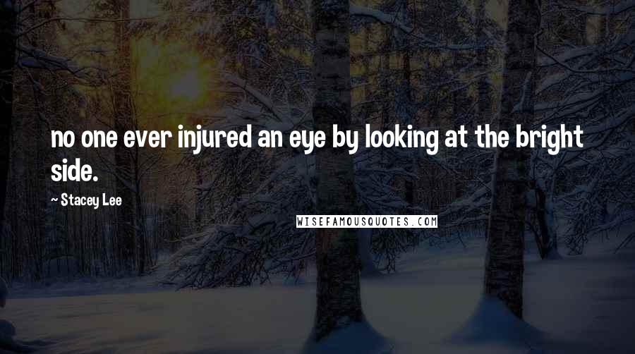 Stacey Lee Quotes: no one ever injured an eye by looking at the bright side.