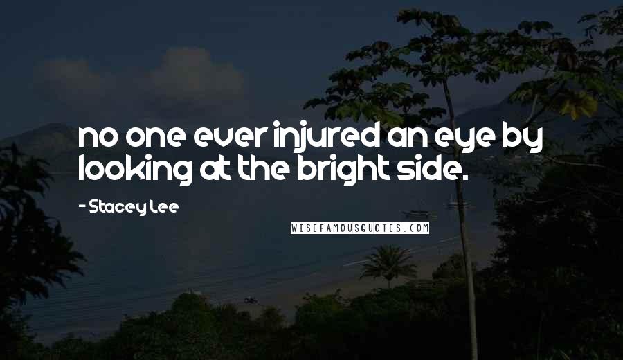 Stacey Lee Quotes: no one ever injured an eye by looking at the bright side.