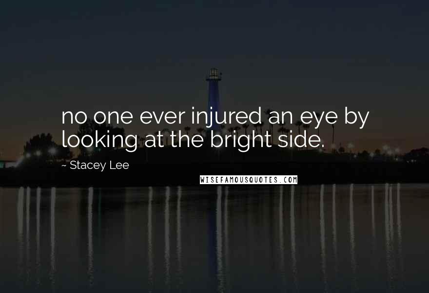 Stacey Lee Quotes: no one ever injured an eye by looking at the bright side.