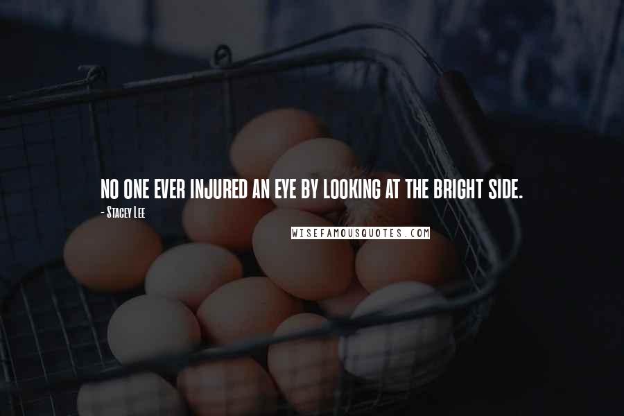Stacey Lee Quotes: no one ever injured an eye by looking at the bright side.