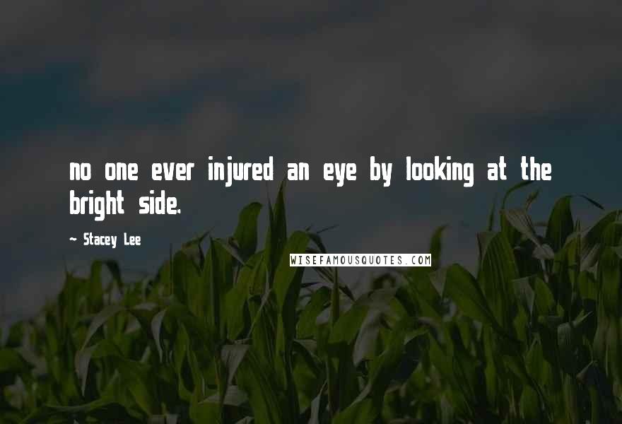Stacey Lee Quotes: no one ever injured an eye by looking at the bright side.