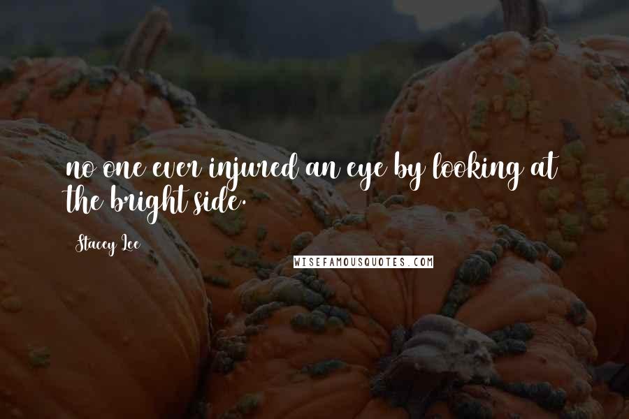 Stacey Lee Quotes: no one ever injured an eye by looking at the bright side.