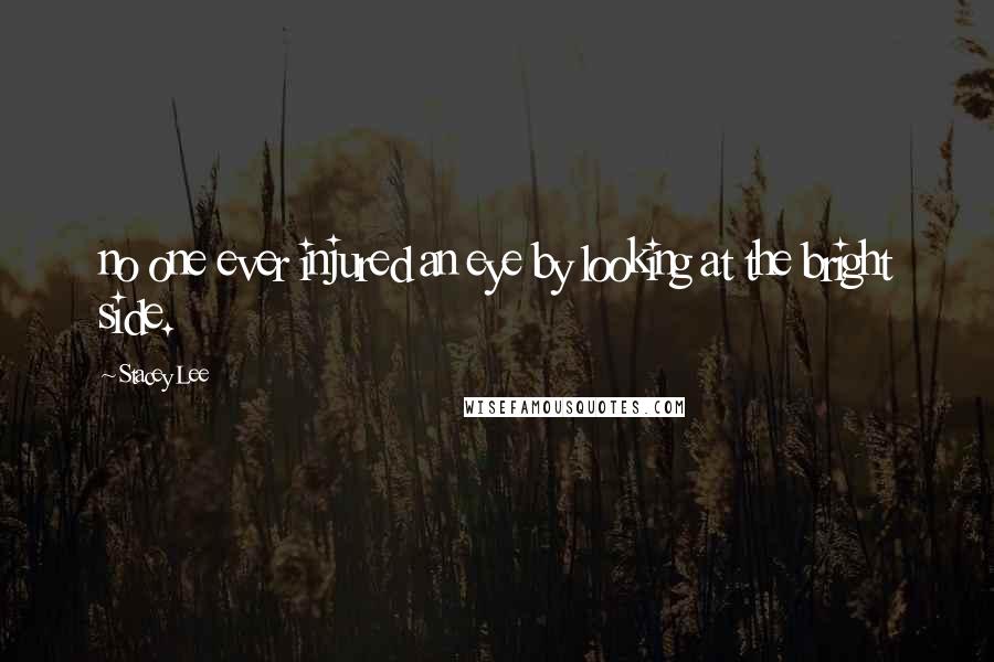 Stacey Lee Quotes: no one ever injured an eye by looking at the bright side.