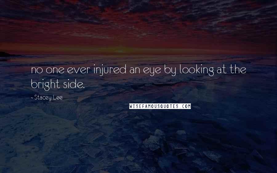 Stacey Lee Quotes: no one ever injured an eye by looking at the bright side.