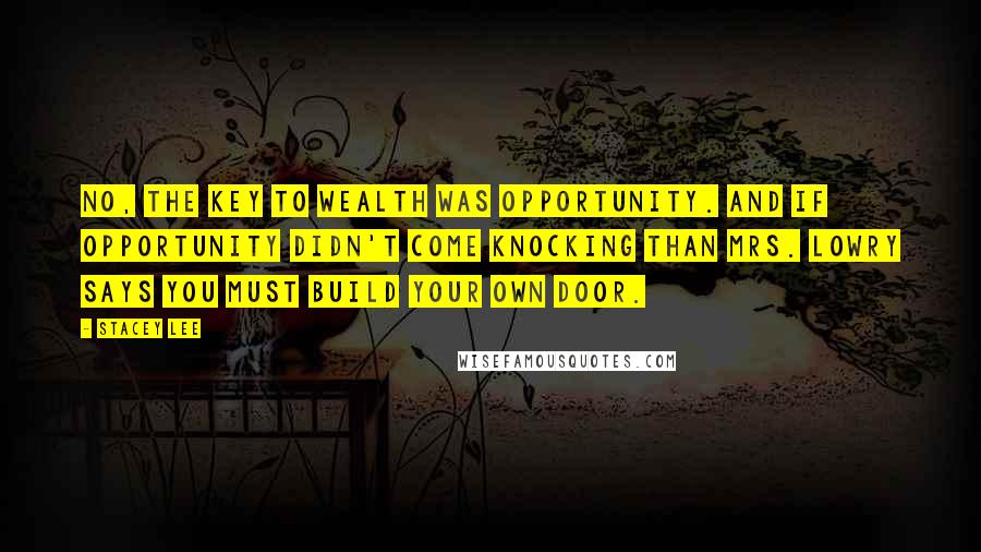 Stacey Lee Quotes: No, the key to wealth was opportunity. And if opportunity didn't come knocking than Mrs. Lowry says you must build your own door.