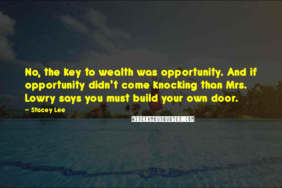 Stacey Lee Quotes: No, the key to wealth was opportunity. And if opportunity didn't come knocking than Mrs. Lowry says you must build your own door.