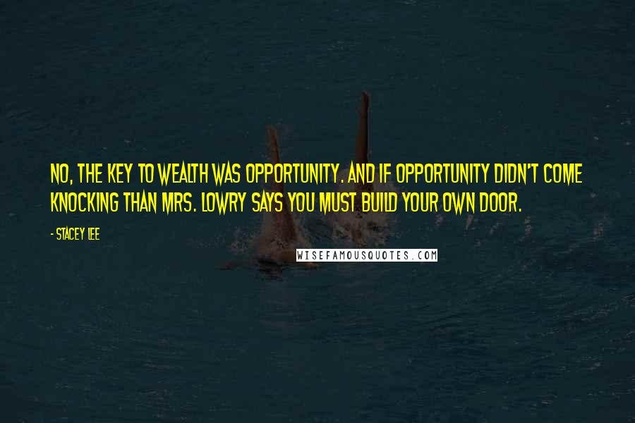 Stacey Lee Quotes: No, the key to wealth was opportunity. And if opportunity didn't come knocking than Mrs. Lowry says you must build your own door.