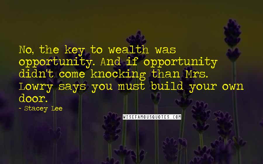 Stacey Lee Quotes: No, the key to wealth was opportunity. And if opportunity didn't come knocking than Mrs. Lowry says you must build your own door.