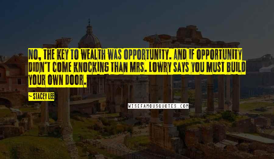 Stacey Lee Quotes: No, the key to wealth was opportunity. And if opportunity didn't come knocking than Mrs. Lowry says you must build your own door.