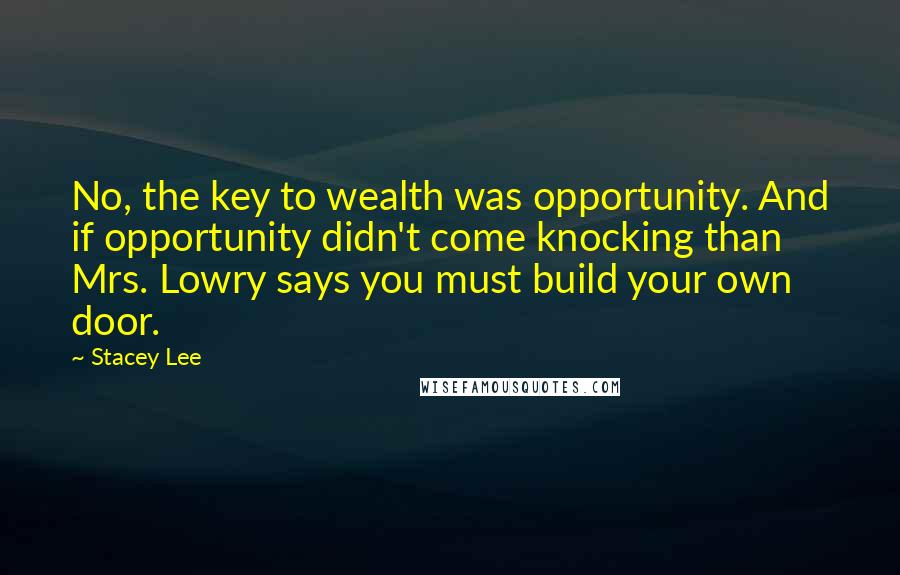 Stacey Lee Quotes: No, the key to wealth was opportunity. And if opportunity didn't come knocking than Mrs. Lowry says you must build your own door.