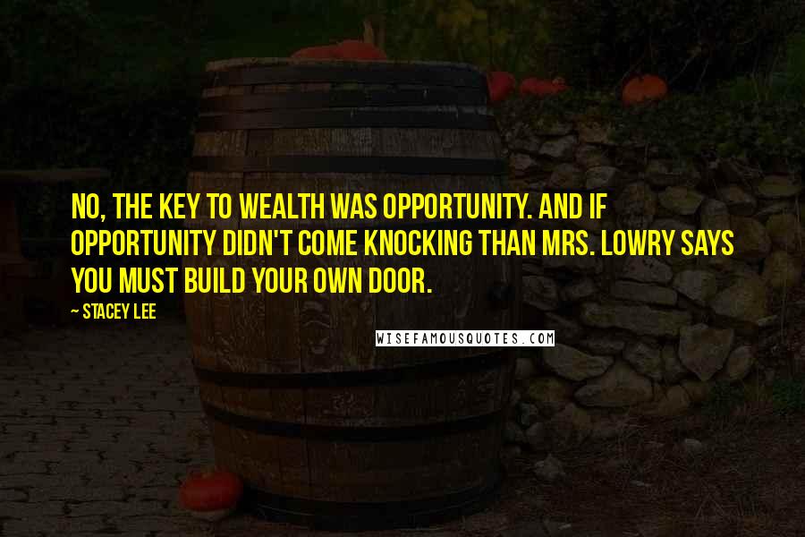 Stacey Lee Quotes: No, the key to wealth was opportunity. And if opportunity didn't come knocking than Mrs. Lowry says you must build your own door.