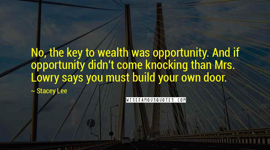 Stacey Lee Quotes: No, the key to wealth was opportunity. And if opportunity didn't come knocking than Mrs. Lowry says you must build your own door.