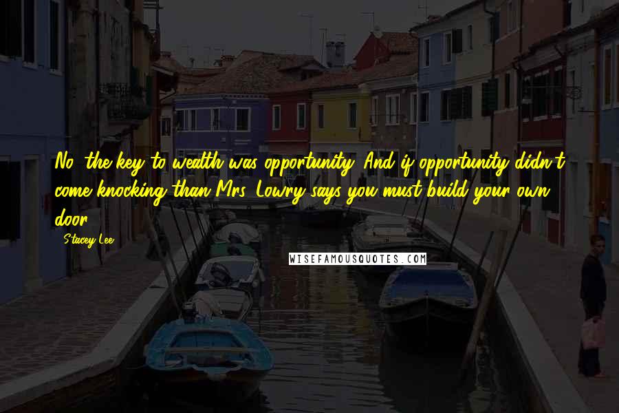 Stacey Lee Quotes: No, the key to wealth was opportunity. And if opportunity didn't come knocking than Mrs. Lowry says you must build your own door.