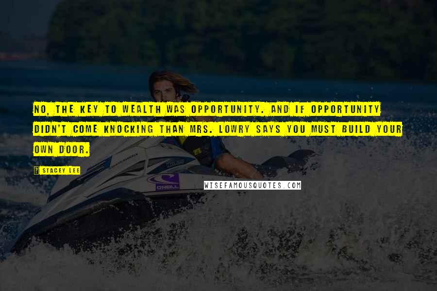 Stacey Lee Quotes: No, the key to wealth was opportunity. And if opportunity didn't come knocking than Mrs. Lowry says you must build your own door.