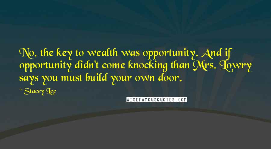 Stacey Lee Quotes: No, the key to wealth was opportunity. And if opportunity didn't come knocking than Mrs. Lowry says you must build your own door.