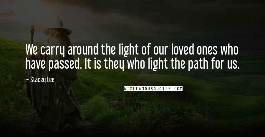 Stacey Lee Quotes: We carry around the light of our loved ones who have passed. It is they who light the path for us.
