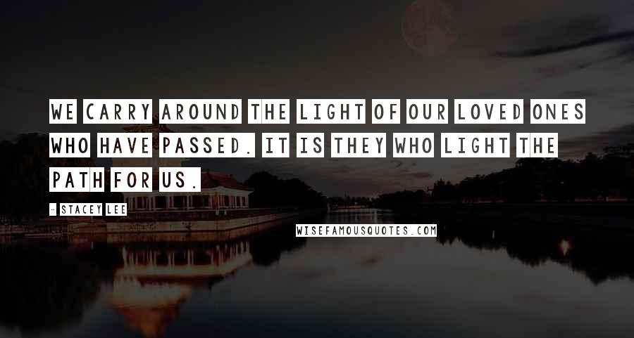 Stacey Lee Quotes: We carry around the light of our loved ones who have passed. It is they who light the path for us.