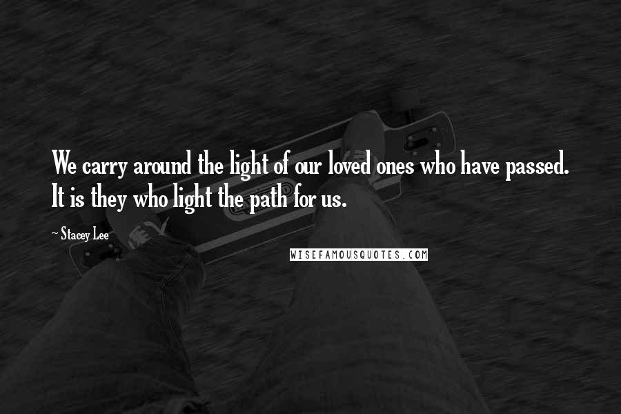 Stacey Lee Quotes: We carry around the light of our loved ones who have passed. It is they who light the path for us.