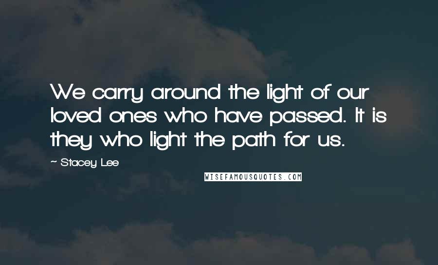 Stacey Lee Quotes: We carry around the light of our loved ones who have passed. It is they who light the path for us.