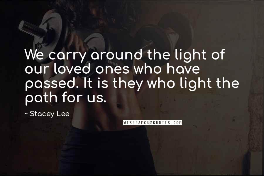 Stacey Lee Quotes: We carry around the light of our loved ones who have passed. It is they who light the path for us.