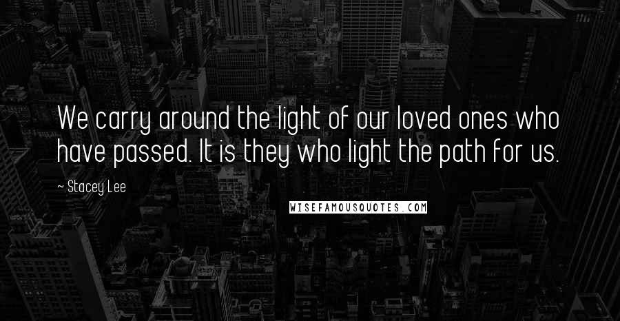 Stacey Lee Quotes: We carry around the light of our loved ones who have passed. It is they who light the path for us.