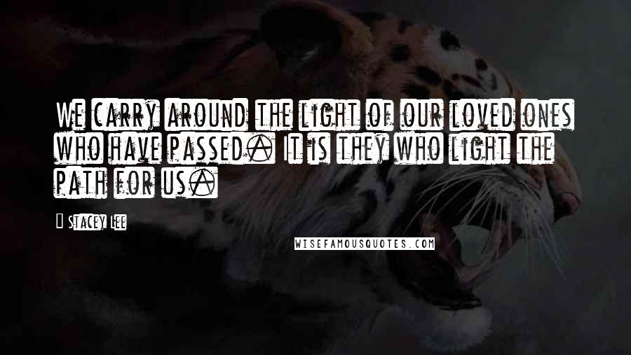 Stacey Lee Quotes: We carry around the light of our loved ones who have passed. It is they who light the path for us.