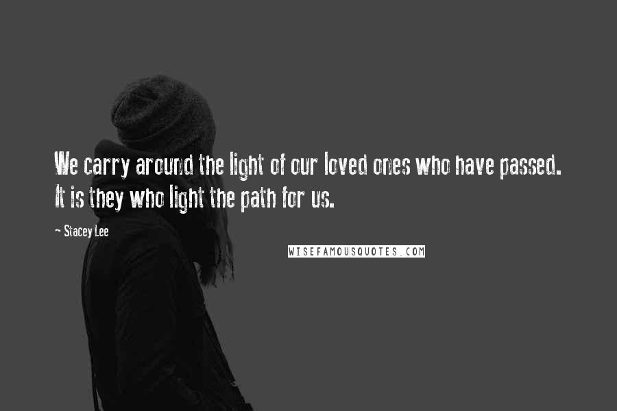 Stacey Lee Quotes: We carry around the light of our loved ones who have passed. It is they who light the path for us.