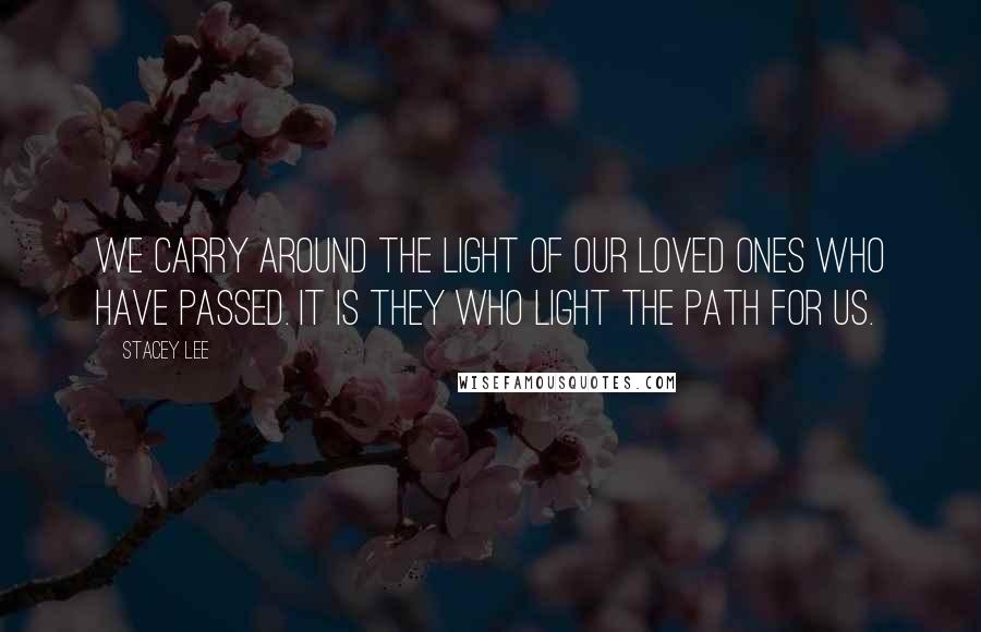 Stacey Lee Quotes: We carry around the light of our loved ones who have passed. It is they who light the path for us.