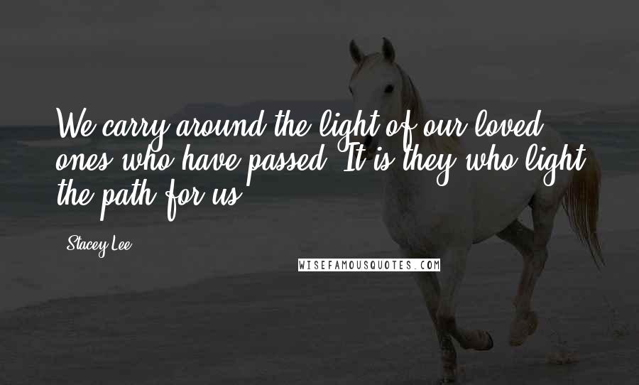 Stacey Lee Quotes: We carry around the light of our loved ones who have passed. It is they who light the path for us.