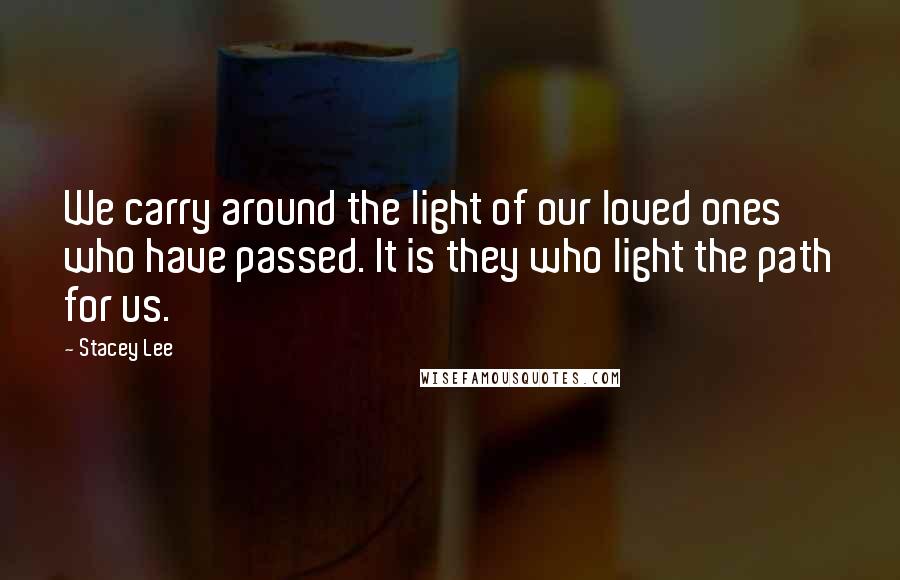 Stacey Lee Quotes: We carry around the light of our loved ones who have passed. It is they who light the path for us.
