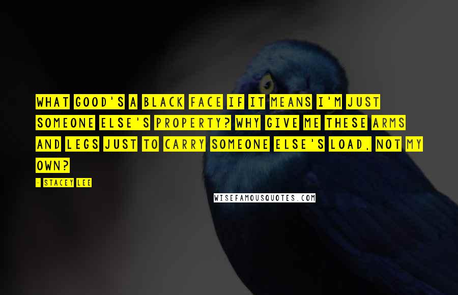Stacey Lee Quotes: What good's a black face if it means I'm just someone else's property? Why give me these arms and legs just to carry someone else's load, not my own?