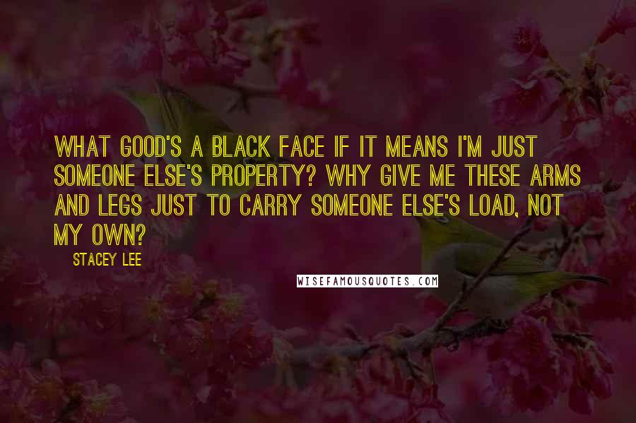 Stacey Lee Quotes: What good's a black face if it means I'm just someone else's property? Why give me these arms and legs just to carry someone else's load, not my own?