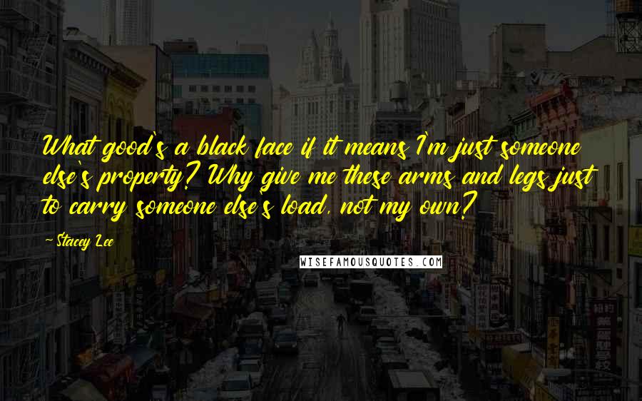 Stacey Lee Quotes: What good's a black face if it means I'm just someone else's property? Why give me these arms and legs just to carry someone else's load, not my own?