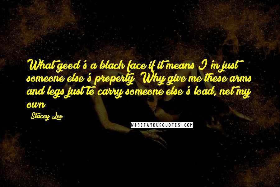 Stacey Lee Quotes: What good's a black face if it means I'm just someone else's property? Why give me these arms and legs just to carry someone else's load, not my own?