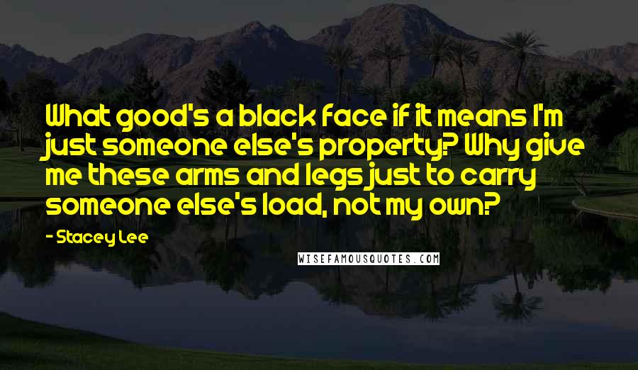 Stacey Lee Quotes: What good's a black face if it means I'm just someone else's property? Why give me these arms and legs just to carry someone else's load, not my own?