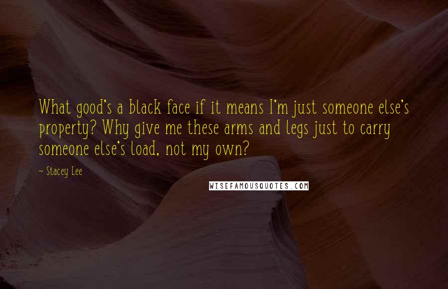 Stacey Lee Quotes: What good's a black face if it means I'm just someone else's property? Why give me these arms and legs just to carry someone else's load, not my own?