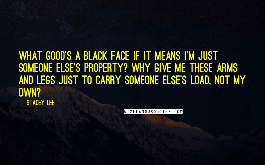 Stacey Lee Quotes: What good's a black face if it means I'm just someone else's property? Why give me these arms and legs just to carry someone else's load, not my own?