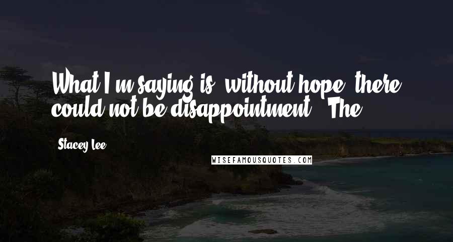 Stacey Lee Quotes: What I'm saying is, without hope, there could not be disappointment." The