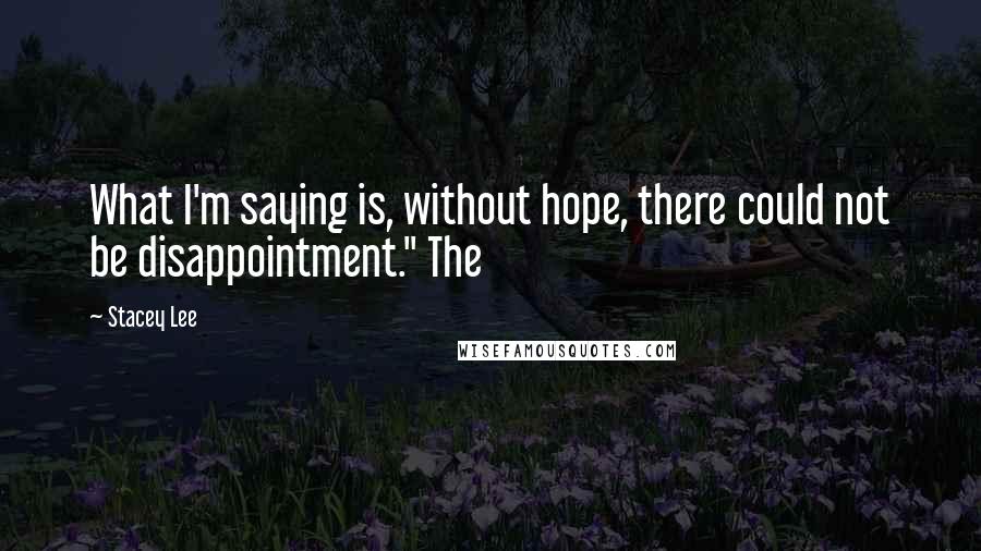Stacey Lee Quotes: What I'm saying is, without hope, there could not be disappointment." The