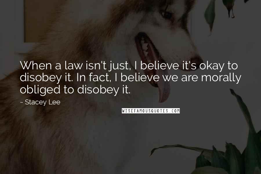 Stacey Lee Quotes: When a law isn't just, I believe it's okay to disobey it. In fact, I believe we are morally obliged to disobey it.