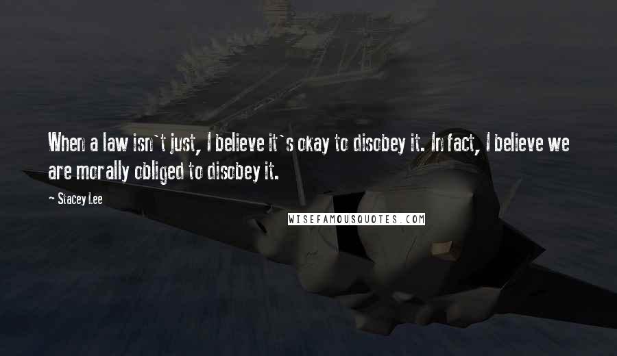 Stacey Lee Quotes: When a law isn't just, I believe it's okay to disobey it. In fact, I believe we are morally obliged to disobey it.