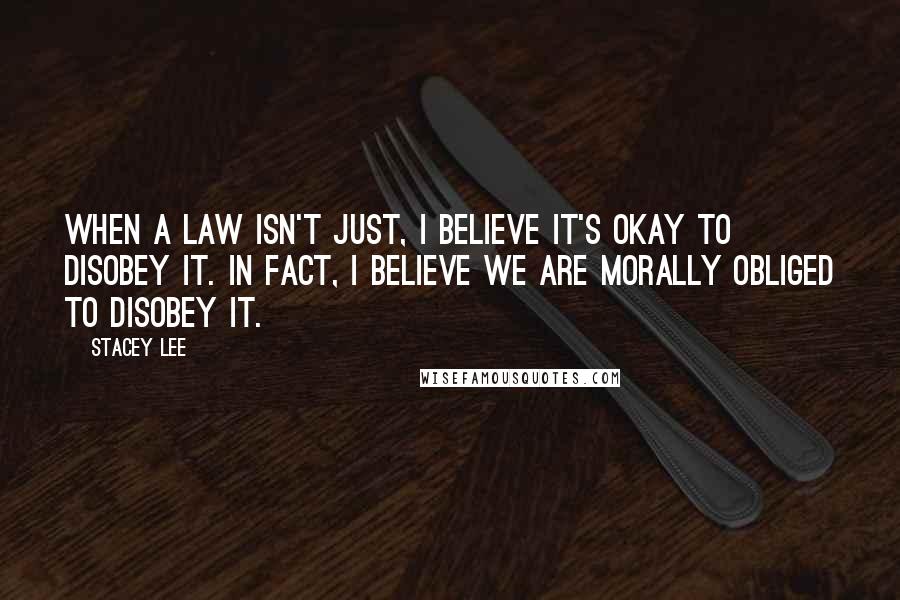 Stacey Lee Quotes: When a law isn't just, I believe it's okay to disobey it. In fact, I believe we are morally obliged to disobey it.