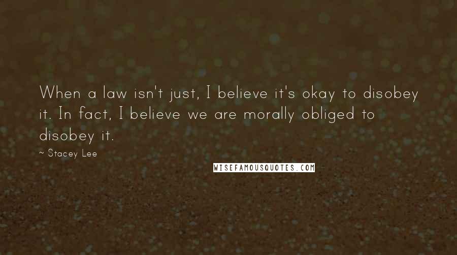 Stacey Lee Quotes: When a law isn't just, I believe it's okay to disobey it. In fact, I believe we are morally obliged to disobey it.