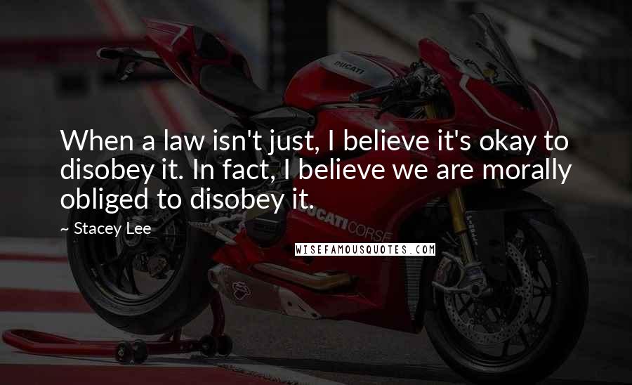 Stacey Lee Quotes: When a law isn't just, I believe it's okay to disobey it. In fact, I believe we are morally obliged to disobey it.