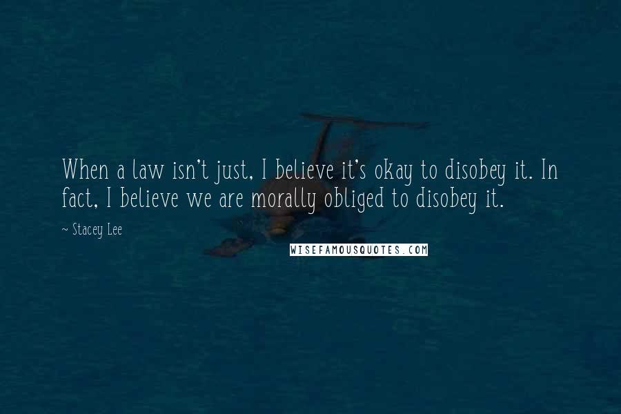Stacey Lee Quotes: When a law isn't just, I believe it's okay to disobey it. In fact, I believe we are morally obliged to disobey it.