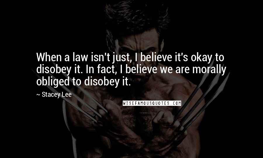 Stacey Lee Quotes: When a law isn't just, I believe it's okay to disobey it. In fact, I believe we are morally obliged to disobey it.